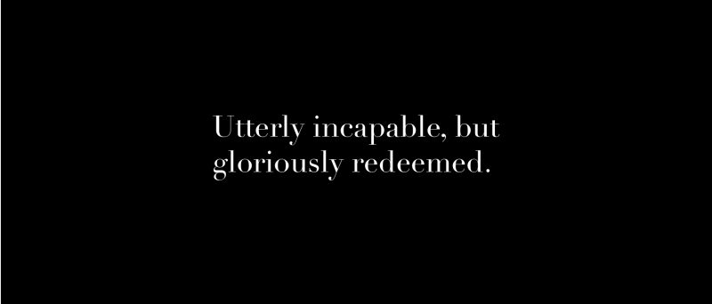 UTTERLY INCAPABLE BUT GLORIOUSLY REDEEMED